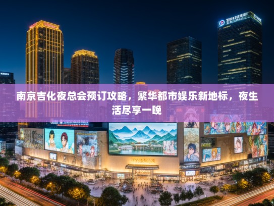 南京吉化夜总会预订攻略，繁华都市娱乐新地标，夜生活尽享一晚