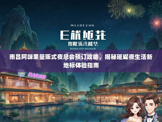 南昌阿咪果量贩式夜总会预订攻略，揭秘璀璨夜生活新地标体验指南