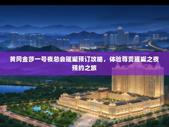 黄冈金莎一号夜总会璀璨预订攻略，体验尊贵璀璨之夜预约之旅