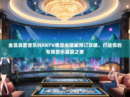 金昌真爱音乐纯KKTV夜总会璀璨预订攻略，打造你的专属音乐盛宴之夜