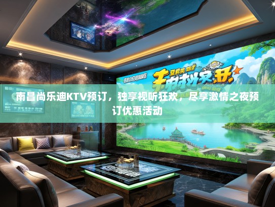 南昌尚乐迪KTV预订，独享视听狂欢，尽享激情之夜预订优惠活动
