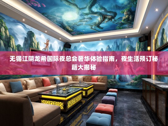 无锡江阴龙希国际夜总会奢华体验指南，夜生活预订秘籍大揭秘