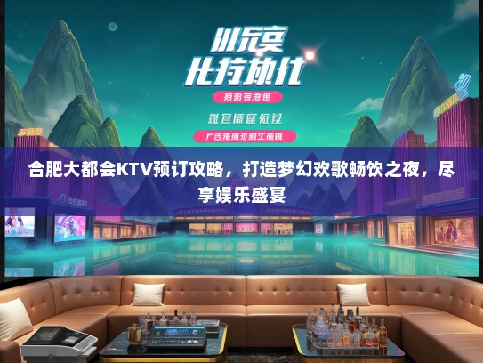 合肥大都会KTV预订攻略，打造梦幻欢歌畅饮之夜，尽享娱乐盛宴