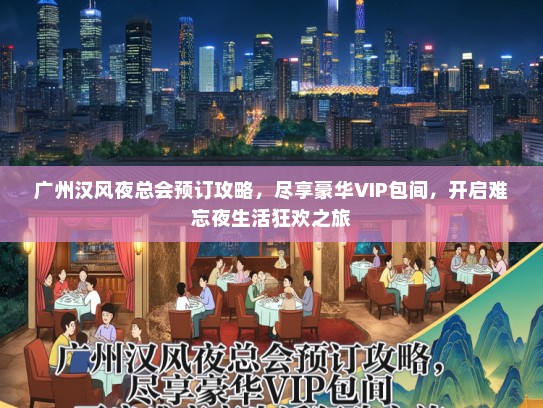 广州汉风夜总会预订攻略，尽享豪华VIP包间，开启难忘夜生活狂欢之旅