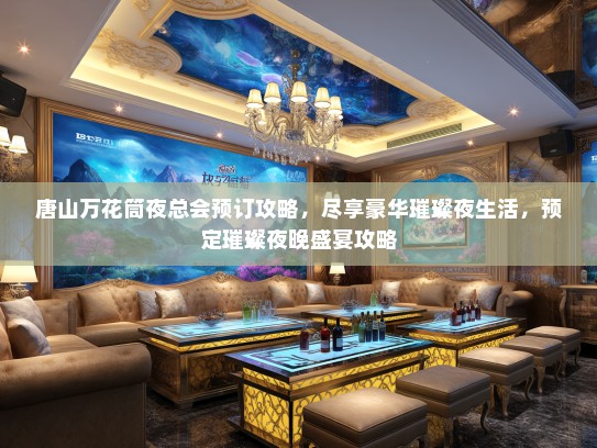 唐山万花筒夜总会预订攻略,尽享豪华璀璨夜生活,预定璀璨夜晚盛宴攻略 唐山万花筒夜总会预订攻略,尽享豪华璀璨夜生活,预定璀璨夜晚盛宴攻略