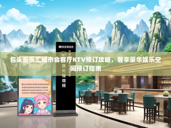 包头喜乐汇城市会客厅KTV预订攻略，奢享豪华娱乐空间预订指南