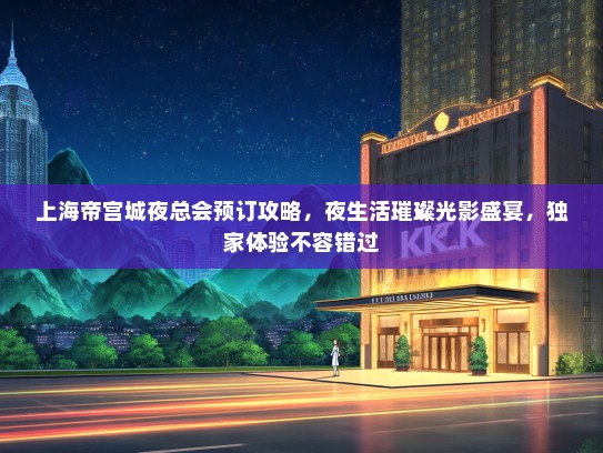 上海帝宫城夜总会预订攻略,夜生活璀璨光影盛宴,独家体验不容错过 上海帝宫城夜总会预订攻略,夜生活璀璨光影盛宴,独家体验不容错过