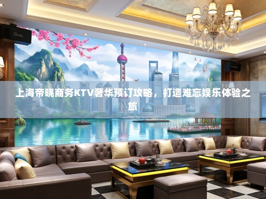 上海帝晓商务KTV奢华预订攻略，打造难忘娱乐体验之旅