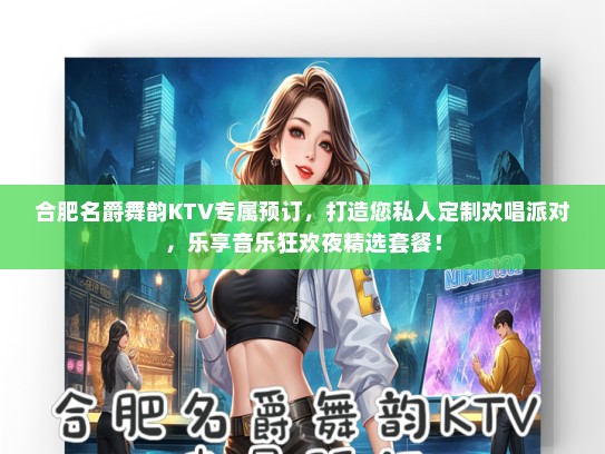合肥名爵舞韵KTV专属预订，打造您私人定制欢唱派对，乐享音乐狂欢夜精选套餐！