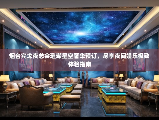 烟台宾戈夜总会璀璨星空奢华预订，尽享夜间娱乐极致体验指南