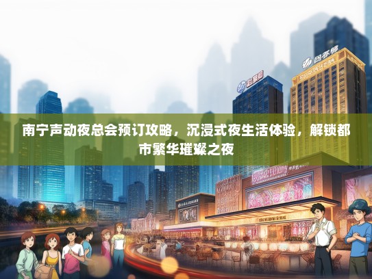 南宁声动夜总会预订攻略，沉浸式夜生活体验，解锁都市繁华璀璨之夜