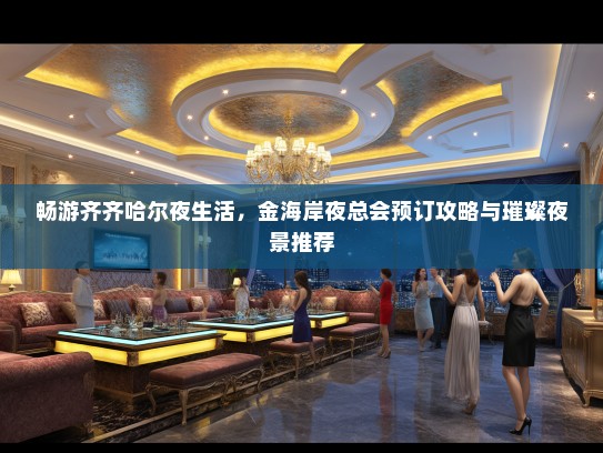 畅游齐齐哈尔夜生活，金海岸夜总会预订攻略与璀璨夜景推荐