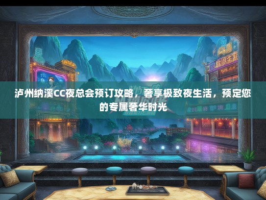 泸州纳溪CC夜总会预订攻略，奢享极致夜生活，预定您的专属奢华时光