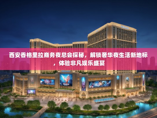 西安香格里拉商务夜总会探秘，解锁奢华夜生活新地标，体验非凡娱乐盛宴