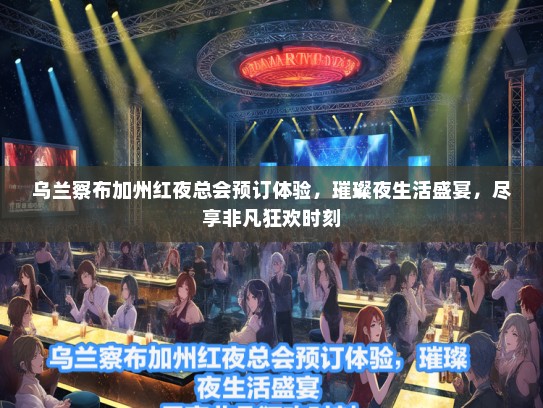 乌兰察布加州红夜总会预订体验，璀璨夜生活盛宴，尽享非凡狂欢时刻