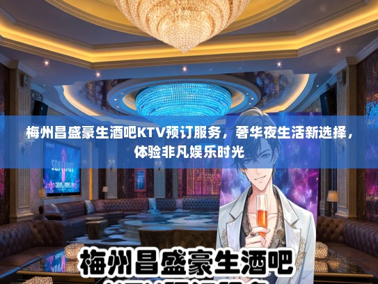 梅州昌盛豪生酒吧KTV预订服务,奢华夜生活新选择,体验非凡娱乐时光 梅州昌盛豪生酒吧KTV预订服务,奢华夜生活新选择,体验非凡娱乐时光