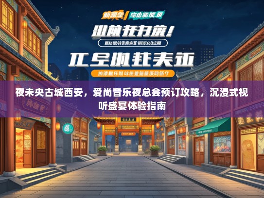 夜未央古城西安，爱尚音乐夜总会预订攻略，沉浸式视听盛宴体验指南