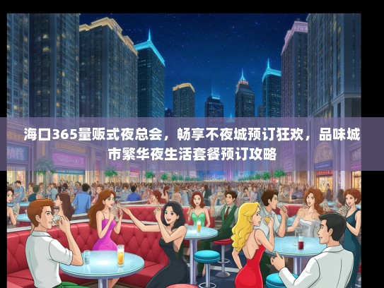 海口365量贩式夜总会，畅享不夜城预订狂欢，品味城市繁华夜生活套餐预订攻略