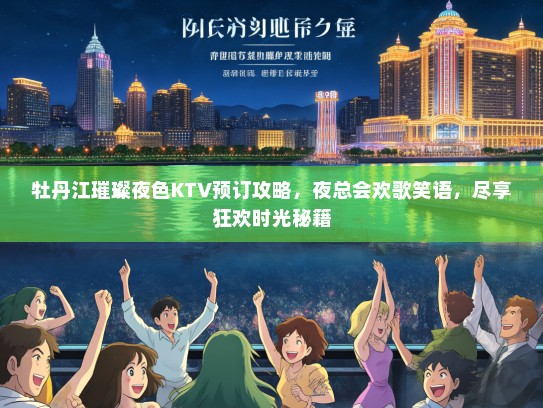 牡丹江璀璨夜色KTV预订攻略，夜总会欢歌笑语，尽享狂欢时光秘籍