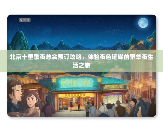 北京十里歌夜总会预订攻略，体验夜色璀璨的繁华夜生活之旅