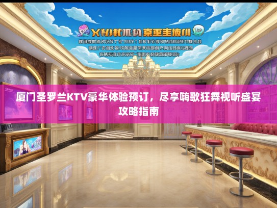 厦门圣罗兰KTV豪华体验预订，尽享嗨歌狂舞视听盛宴攻略指南