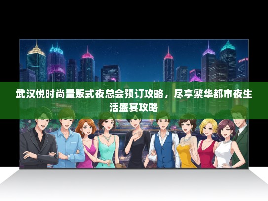 武汉悦时尚量贩式夜总会预订攻略，尽享繁华都市夜生活盛宴攻略