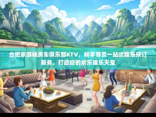 合肥家游栈房车俱乐部KTV，畅享尊贵一站式娱乐预订服务，打造您的欢乐娱乐天堂