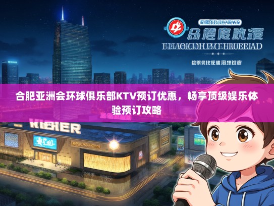 合肥亚洲会环球俱乐部KTV预订优惠，畅享顶级娱乐体验预订攻略