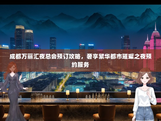 成都万丽汇夜总会预订攻略，奢享繁华都市璀璨之夜预约服务