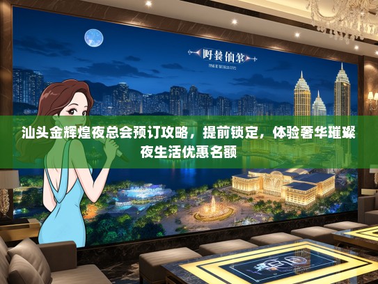 汕头金辉煌夜总会预订攻略，提前锁定，体验奢华璀璨夜生活优惠名额