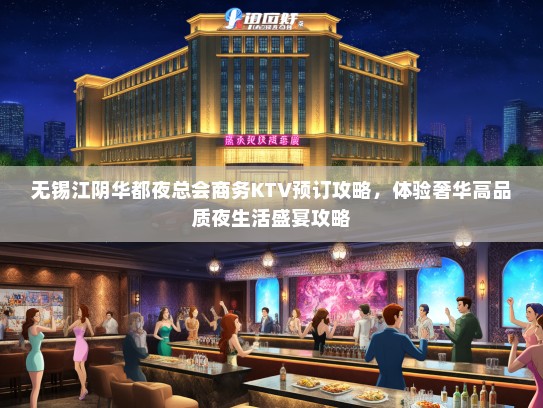 无锡江阴华都夜总会商务KTV预订攻略，体验奢华高品质夜生活盛宴攻略