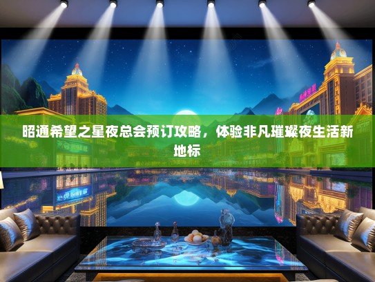 昭通希望之星夜总会预订攻略，体验非凡璀璨夜生活新地标