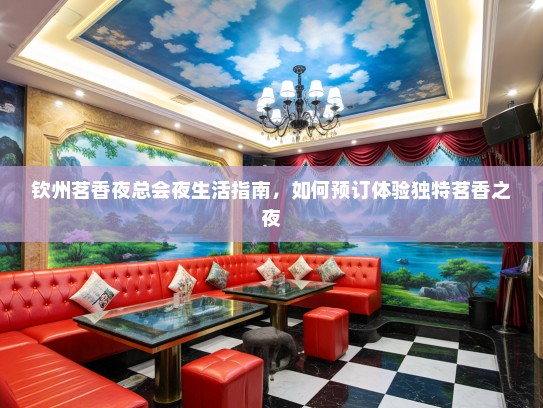 钦州茗香夜总会夜生活指南，如何预订体验独特茗香之夜