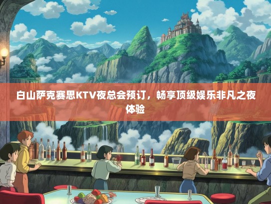 白山萨克赛思KTV夜总会预订，畅享顶级娱乐非凡之夜体验