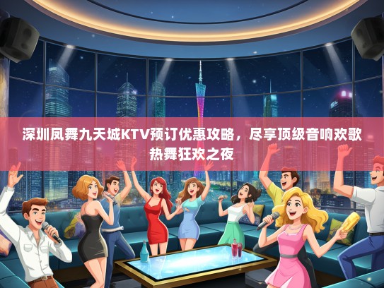 深圳凤舞九天城KTV预订优惠攻略，尽享顶级音响欢歌热舞狂欢之夜