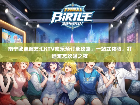 南宁欧迪演艺汇KTV欢乐预订全攻略，一站式体验，打造难忘欢唱之夜