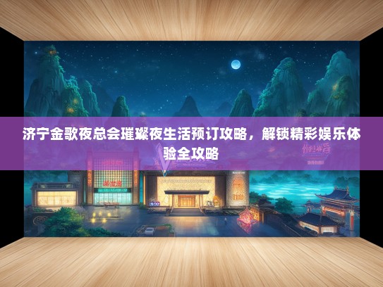 济宁金歌夜总会璀璨夜生活预订攻略,解锁精彩娱乐体验全攻略 济宁金歌夜总会璀璨夜生活预订攻略,解锁精彩娱乐体验全攻略
