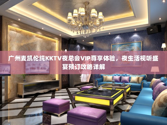 广州麦凯伦纯KKTV夜总会VIP尊享体验，夜生活视听盛宴预订攻略详解