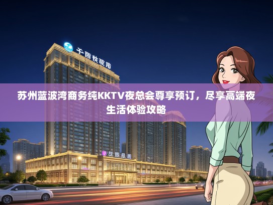 苏州蓝波湾商务纯KKTV夜总会尊享预订，尽享高端夜生活体验攻略