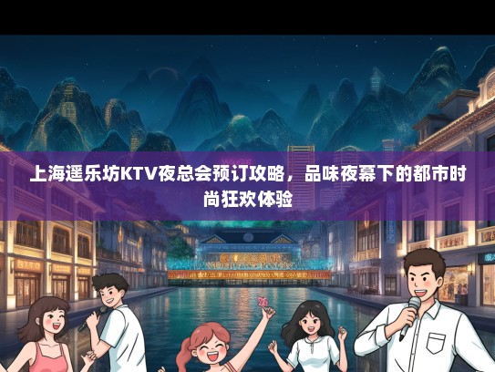 上海遥乐坊KTV夜总会预订攻略，品味夜幕下的都市时尚狂欢体验