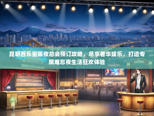 昆明西乐量贩夜总会预订攻略，尽享奢华娱乐，打造专属难忘夜生活狂欢体验