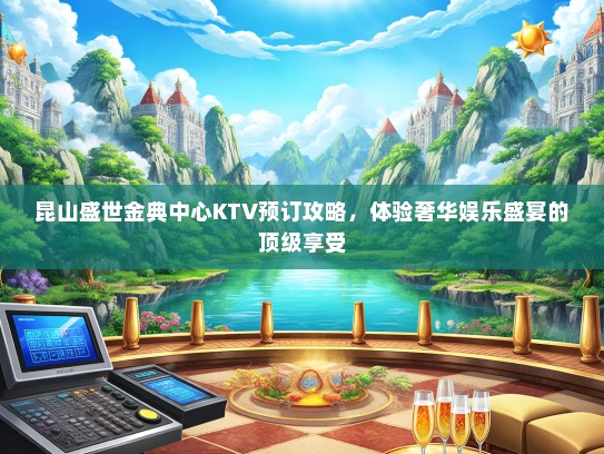 昆山盛世金典中心KTV预订攻略，体验奢华娱乐盛宴的顶级享受