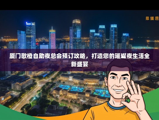 厦门歌橙自助夜总会预订攻略，打造您的璀璨夜生活全新盛宴