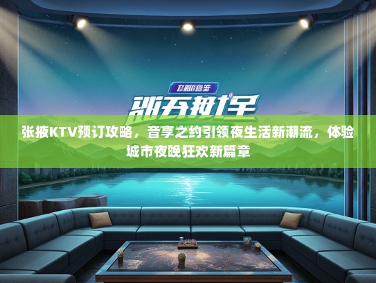 张掖KTV预订攻略，音享之约引领夜生活新潮流，体验城市夜晚狂欢新篇章
