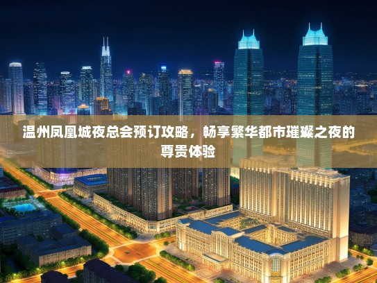温州凤凰城夜总会预订攻略，畅享繁华都市璀璨之夜的尊贵体验