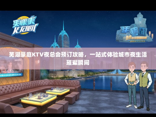 芜湖豪庭KTV夜总会预订攻略，一站式体验城市夜生活璀璨瞬间