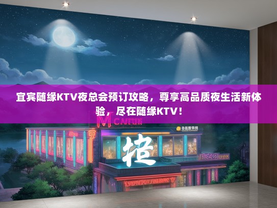 宜宾随缘KTV夜总会预订攻略,尊享高品质夜生活新体验,尽在随缘KTV! 宜宾随缘KTV夜总会预订攻略,尊享高品质夜生活新体验,尽在随缘KTV!