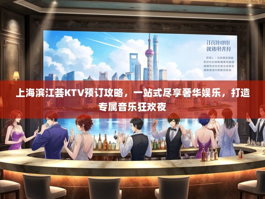 上海滨江荟KTV预订攻略，一站式尽享奢华娱乐，打造专属音乐狂欢夜