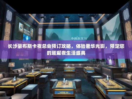 长沙豪布斯卡夜总会预订攻略，体验奢华光影，预定您的璀璨夜生活盛典