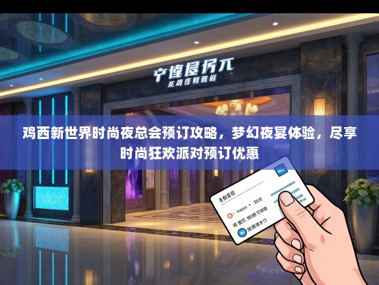 鸡西新世界时尚夜总会预订攻略，梦幻夜宴体验，尽享时尚狂欢派对预订优惠